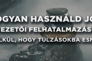 Hogyan használd jól a vezetői felhatalmazásod anélkül, hogy túlzásokba esnél?