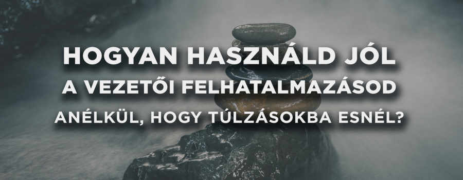 Hogyan használd jól a vezetői felhatalmazásod anélkül, hogy túlzásokba esnél?