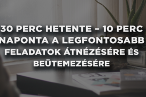 30 perc hetente – 10 perc naponta a legfontosabb feladatok átnézésére és beütemezésére