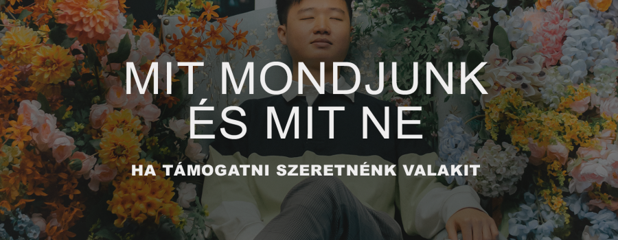 Mit mondjunk és mit ne mondjunk, amikor támogatni szeretnénk valakit?